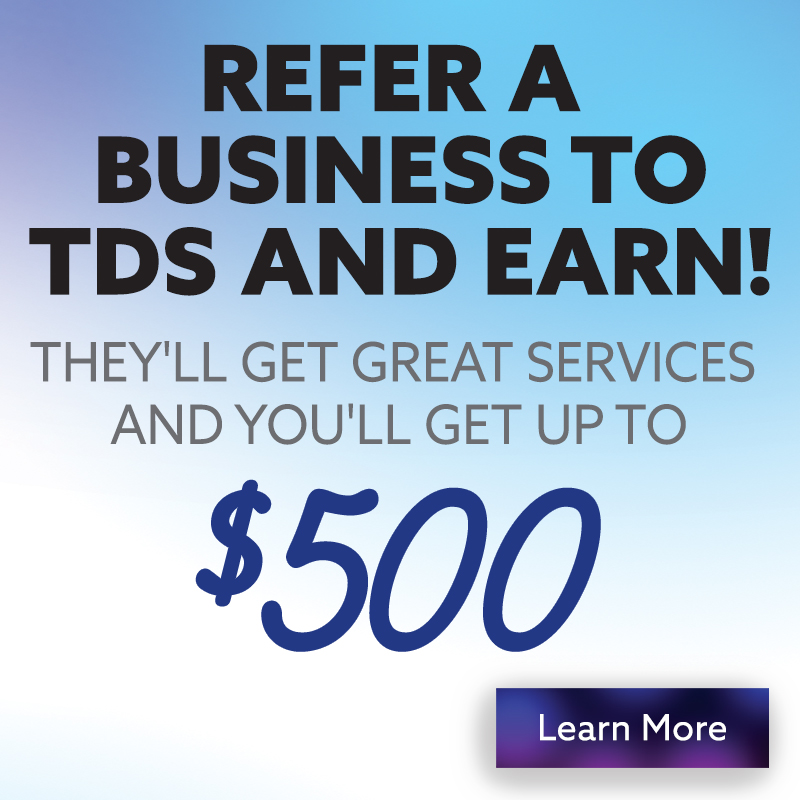 Refer a Business to TDS and Earn! They'll get great services and you'll get up to $500!